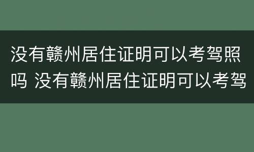 没有赣州居住证明可以考驾照吗 没有赣州居住证明可以考驾照吗现在