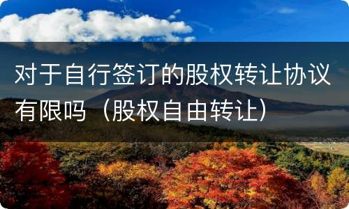 对于自行签订的股权转让协议有限吗（股权自由转让）