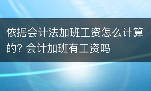 依据会计法加班工资怎么计算的? 会计加班有工资吗