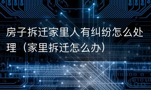 房子拆迁家里人有纠纷怎么处理（家里拆迁怎么办）