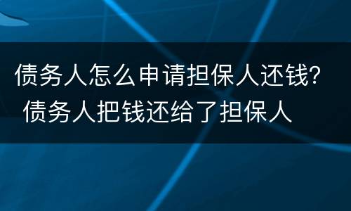 债务人怎么申请担保人还钱？ 债务人把钱还给了担保人