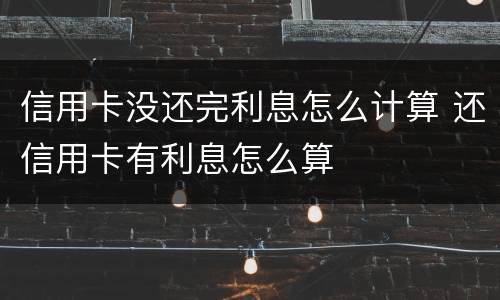 信用卡没还完利息怎么计算 还信用卡有利息怎么算