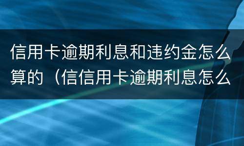 信用卡逾期利息和违约金怎么算的（信信用卡逾期利息怎么算）
