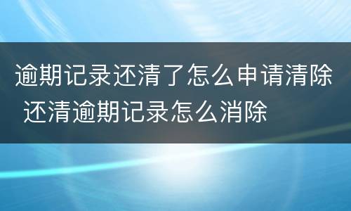 逾期记录还清了怎么申请清除 还清逾期记录怎么消除