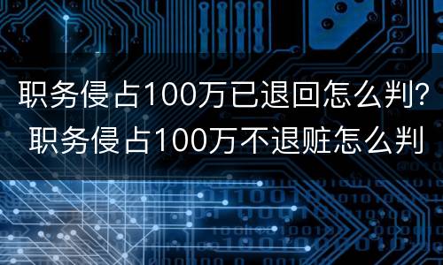 职务侵占100万已退回怎么判？ 职务侵占100万不退赃怎么判
