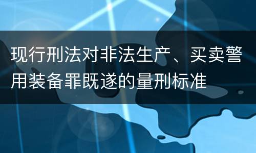 现行刑法对非法生产、买卖警用装备罪既遂的量刑标准