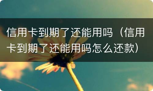 信用卡到期了还能用吗（信用卡到期了还能用吗怎么还款）