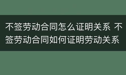 不签劳动合同怎么证明关系 不签劳动合同如何证明劳动关系