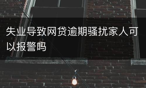 失业导致网贷逾期骚扰家人可以报警吗