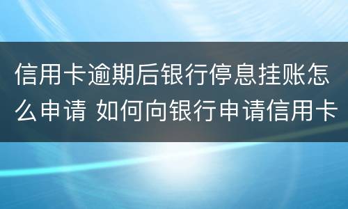 信用卡逾期后银行停息挂账怎么申请 如何向银行申请信用卡停息挂账