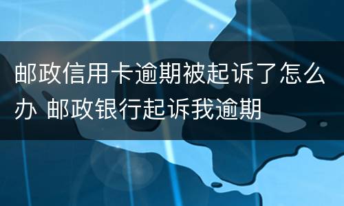 邮政信用卡逾期被起诉了怎么办 邮政银行起诉我逾期
