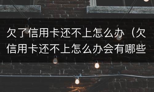 欠了信用卡还不上怎么办（欠信用卡还不上怎么办会有哪些后果）