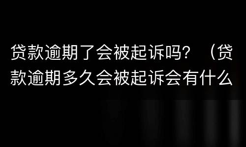 贷款逾期了会被起诉吗？（贷款逾期多久会被起诉会有什么后果）