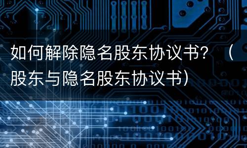 如何解除隐名股东协议书？（股东与隐名股东协议书）