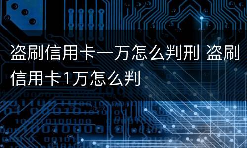 盗刷信用卡一万怎么判刑 盗刷信用卡1万怎么判