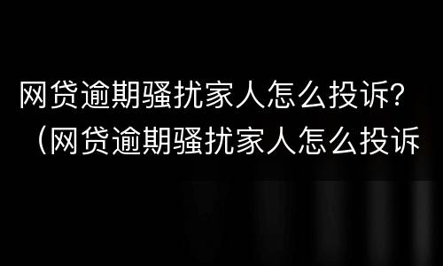 网贷逾期骚扰家人怎么投诉？（网贷逾期骚扰家人怎么投诉最有效）