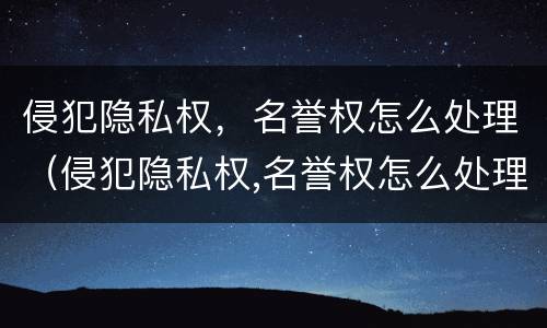 侵犯隐私权，名誉权怎么处理（侵犯隐私权,名誉权怎么处理呢）