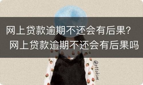 网上贷款逾期不还会有后果？ 网上贷款逾期不还会有后果吗