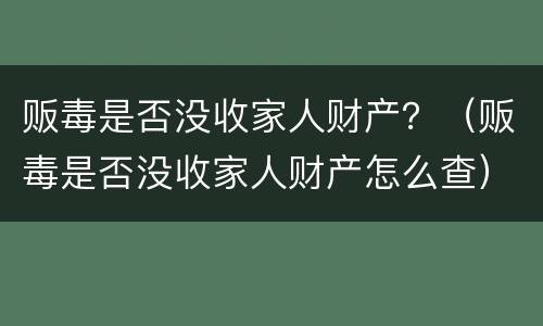 贩毒是否没收家人财产？（贩毒是否没收家人财产怎么查）