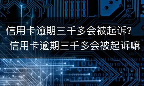信用卡逾期三千多会被起诉？ 信用卡逾期三千多会被起诉嘛