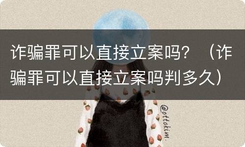 诈骗罪可以直接立案吗？（诈骗罪可以直接立案吗判多久）