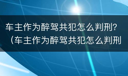 车主作为醉驾共犯怎么判刑？（车主作为醉驾共犯怎么判刑）