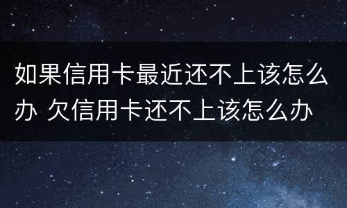 如果信用卡最近还不上该怎么办 欠信用卡还不上该怎么办