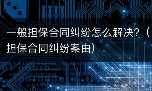 一般担保合同纠纷怎么解决?（担保合同纠纷案由）