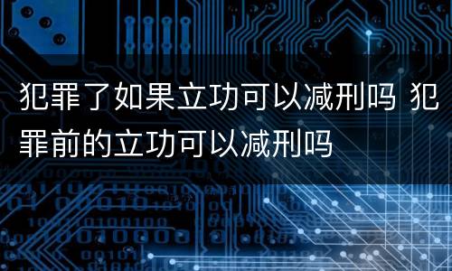 犯罪了如果立功可以减刑吗 犯罪前的立功可以减刑吗