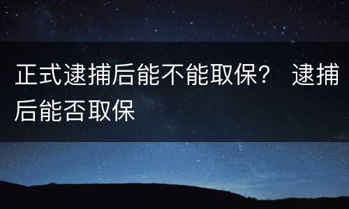 正式逮捕后能不能取保？ 逮捕后能否取保