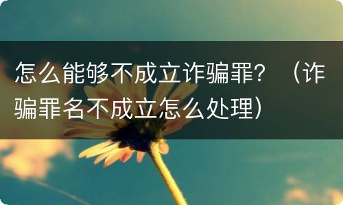 怎么能够不成立诈骗罪？（诈骗罪名不成立怎么处理）