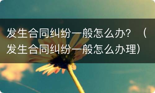 发生合同纠纷一般怎么办？（发生合同纠纷一般怎么办理）