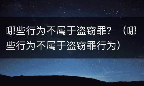 哪些行为不属于盗窃罪？（哪些行为不属于盗窃罪行为）