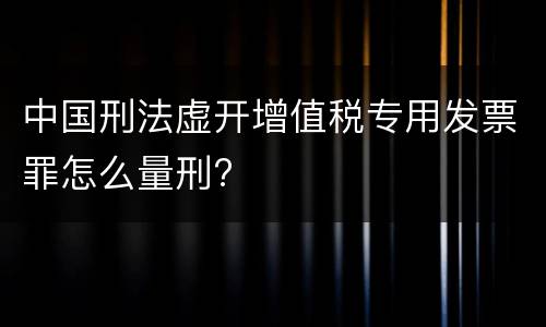 中国刑法虚开增值税专用发票罪怎么量刑?