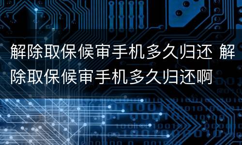 解除取保候审手机多久归还 解除取保候审手机多久归还啊