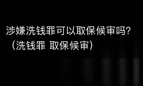 涉嫌洗钱罪可以取保候审吗？（洗钱罪 取保候审）