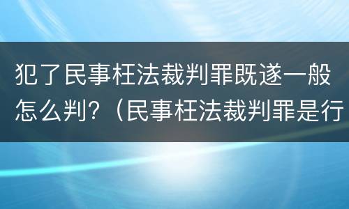 犯了民事枉法裁判罪既遂一般怎么判?（民事枉法裁判罪是行为犯吗）