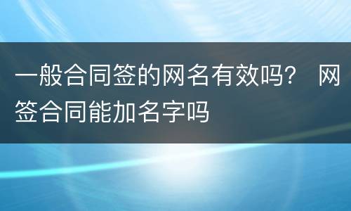 一般合同签的网名有效吗？ 网签合同能加名字吗
