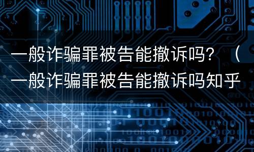 一般诈骗罪被告能撤诉吗？（一般诈骗罪被告能撤诉吗知乎）