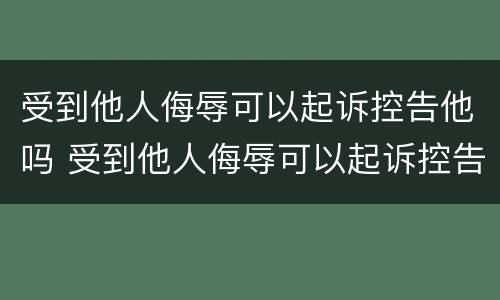 受到他人侮辱可以起诉控告他吗 受到他人侮辱可以起诉控告他吗怎么写