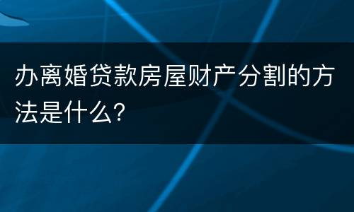 办离婚贷款房屋财产分割的方法是什么？