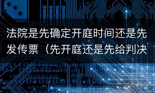 法院是先确定开庭时间还是先发传票（先开庭还是先给判决书）