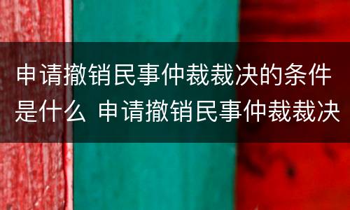 申请撤销民事仲裁裁决的条件是什么 申请撤销民事仲裁裁决的条件是什么呢