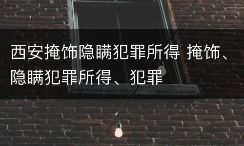 西安掩饰隐瞒犯罪所得 掩饰、隐瞒犯罪所得、犯罪