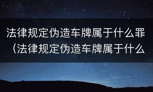 法律规定伪造车牌属于什么罪（法律规定伪造车牌属于什么罪行）