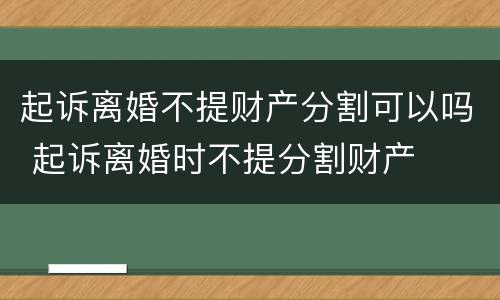 起诉离婚不提财产分割可以吗 起诉离婚时不提分割财产