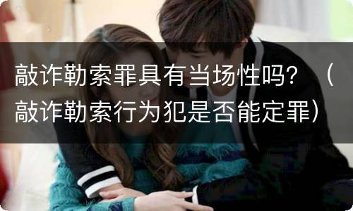 敲诈勒索罪具有当场性吗？（敲诈勒索行为犯是否能定罪）