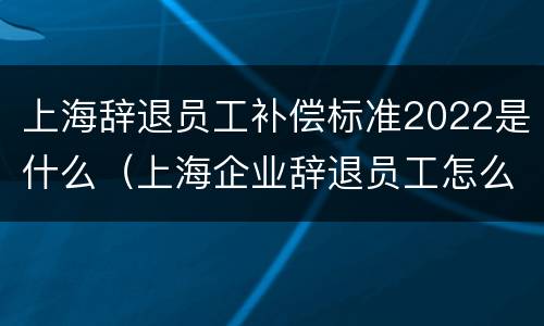 上海辞退员工补偿标准2022是什么（上海企业辞退员工怎么赔偿）