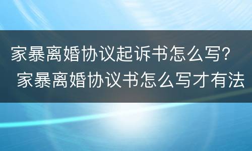 家暴离婚协议起诉书怎么写？ 家暴离婚协议书怎么写才有法律效力