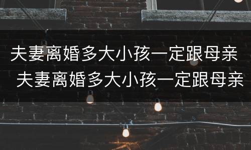 夫妻离婚多大小孩一定跟母亲 夫妻离婚多大小孩一定跟母亲一样
